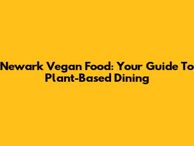Newark Vegan Food: Your Guide To Plant-Based Dining