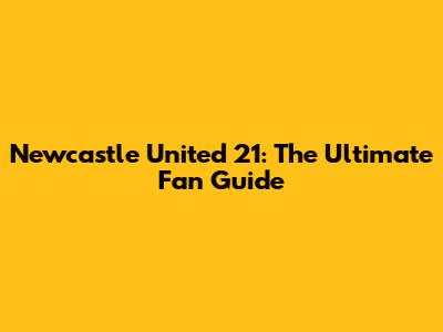 Newcastle United 21: The Ultimate Fan Guide