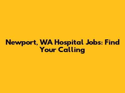 Newport, WA Hospital Jobs: Find Your Calling