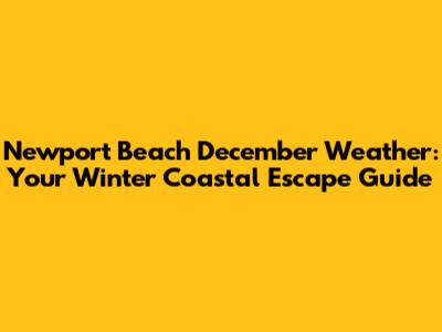 Newport Beach December Weather: Your Winter Coastal Escape Guide