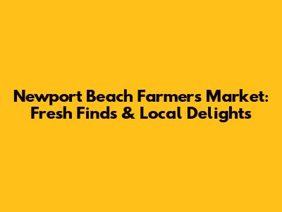 Newport Beach Farmers Market: Fresh Finds & Local Delights