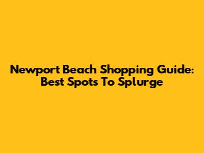 Newport Beach Shopping Guide: Best Spots To Splurge