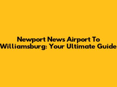 Newport News Airport To Williamsburg: Your Ultimate Guide