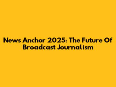 News Anchor 2025: The Future Of Broadcast Journalism
