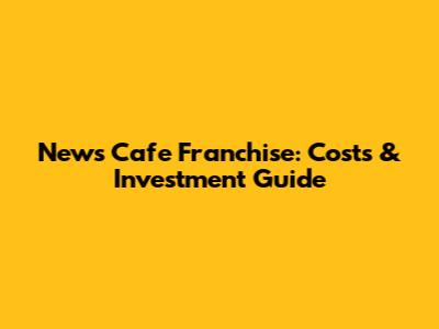 News Cafe Franchise: Costs & Investment Guide