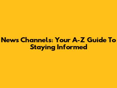 News Channels: Your A-Z Guide To Staying Informed
