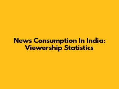 News Consumption In India: Viewership Statistics