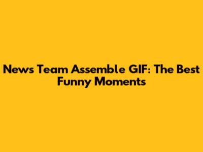 News Team Assemble GIF: The Best Funny Moments