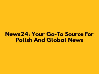News24: Your Go-To Source For Polish And Global News