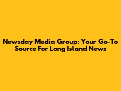 Newsday Media Group: Your Go-To Source For Long Island News