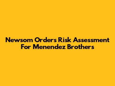 Newsom Orders Risk Assessment For Menendez Brothers