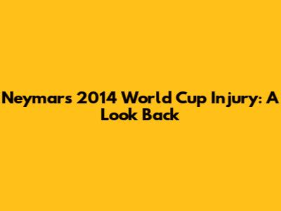 Neymar's 2014 World Cup Injury: A Look Back
