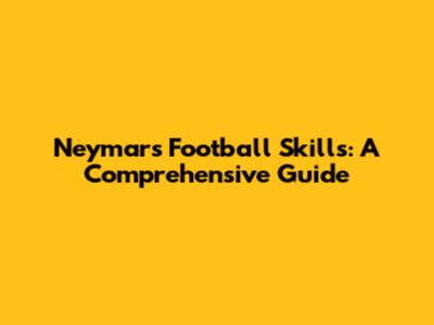 Neymar's Football Skills: A Comprehensive Guide
