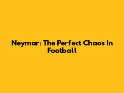 Neymar: The Perfect Chaos In Football