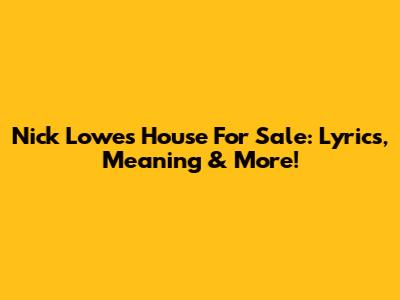 Nick Lowe's 'House For Sale': Lyrics, Meaning & More!