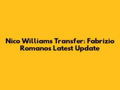 Nico Williams Transfer: Fabrizio Romano's Latest Update