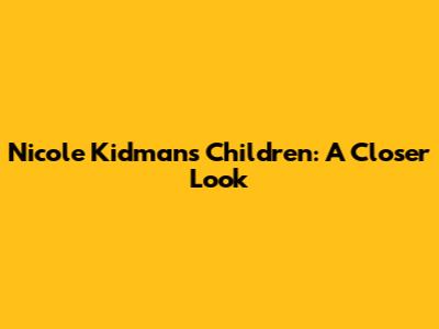 Nicole Kidman's Children: A Closer Look