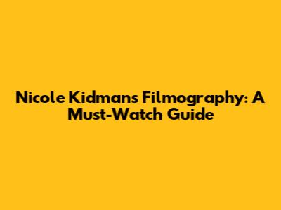 Nicole Kidman's Filmography: A Must-Watch Guide
