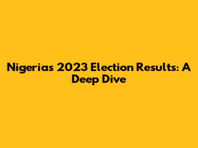 Nigeria's 2023 Election Results: A Deep Dive