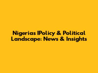 Nigeria's IPolicy & Political Landscape: News & Insights
