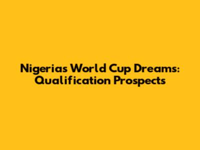 Nigeria's World Cup Dreams: Qualification Prospects