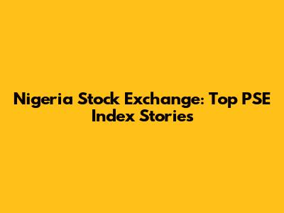 Nigeria Stock Exchange: Top PSE Index Stories