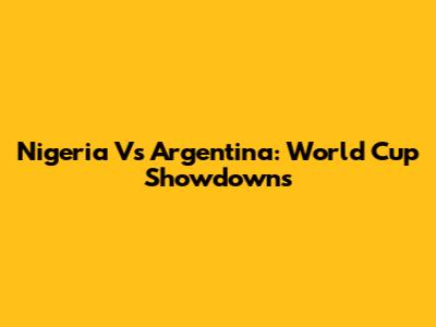 Nigeria Vs Argentina: World Cup Showdowns