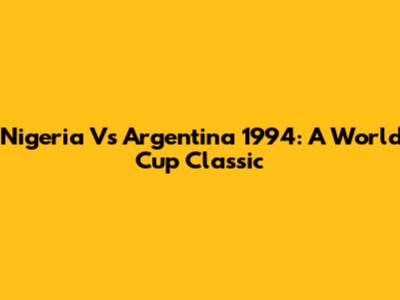 Nigeria Vs Argentina 1994: A World Cup Classic