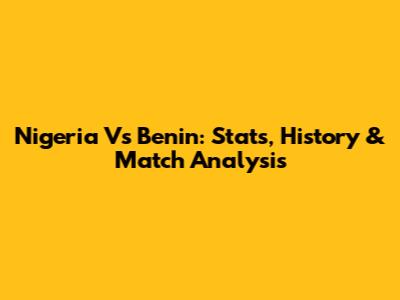 Nigeria Vs Benin: Stats, History & Match Analysis