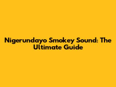 Nigerundayo Smokey Sound: The Ultimate Guide