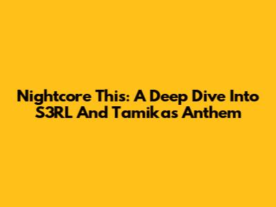 Nightcore This: A Deep Dive Into S3RL And Tamika's Anthem