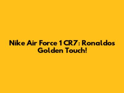 Nike Air Force 1 CR7: Ronaldo's Golden Touch!