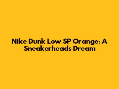 Nike Dunk Low SP Orange: A Sneakerhead's Dream