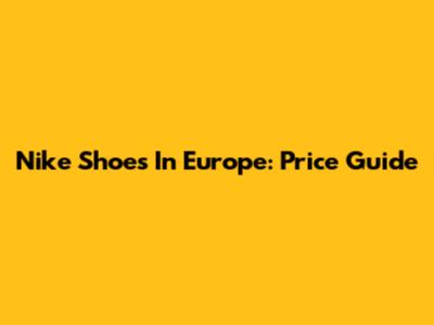 Nike Shoes In Europe: Price Guide