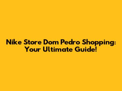 Nike Store Dom Pedro Shopping: Your Ultimate Guide!