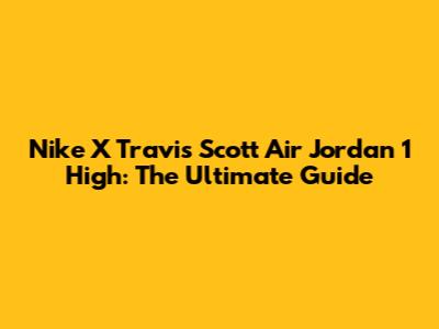 Nike X Travis Scott Air Jordan 1 High: The Ultimate Guide