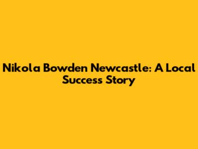 Nikola Bowden Newcastle: A Local Success Story