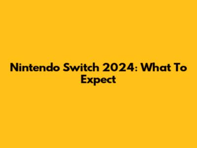 Nintendo Switch 2024: What To Expect