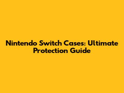 Nintendo Switch Cases: Ultimate Protection Guide