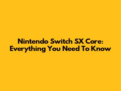 Nintendo Switch SX Core: Everything You Need To Know