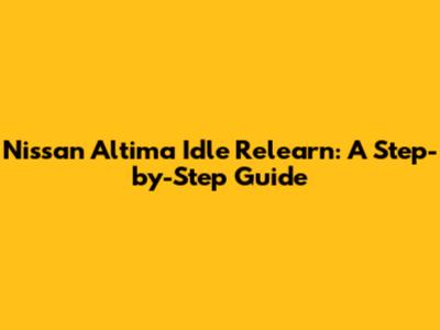 Nissan Altima Idle Relearn: A Step-by-Step Guide