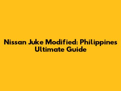 Nissan Juke Modified: Philippines' Ultimate Guide