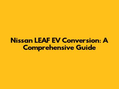 Nissan LEAF EV Conversion: A Comprehensive Guide