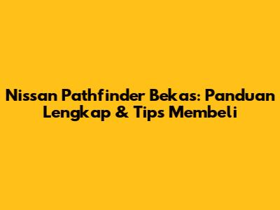 Nissan Pathfinder Bekas: Panduan Lengkap & Tips Membeli