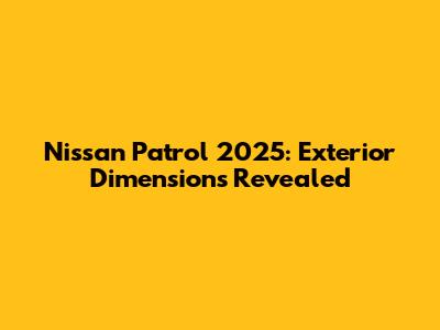 Nissan Patrol 2025: Exterior Dimensions Revealed