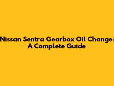 Nissan Sentra Gearbox Oil Change: A Complete Guide