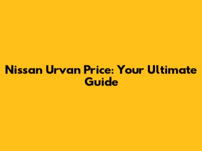 Nissan Urvan Price: Your Ultimate Guide