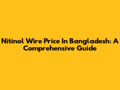 Nitinol Wire Price In Bangladesh: A Comprehensive Guide