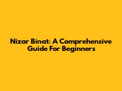 Nizar Binat: A Comprehensive Guide For Beginners