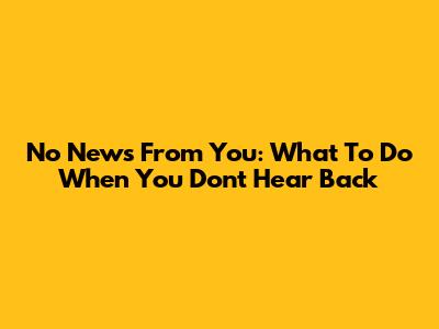 No News From You: What To Do When You Don't Hear Back